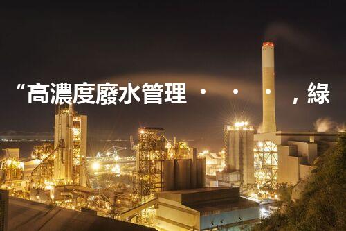 “高濃度廢水管理，綠色環(huán)保新篇章”